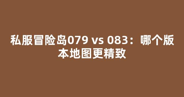 私服冒险岛079 vs 083：哪个版本地图更精致-第1张图片-冒险岛私服发布网